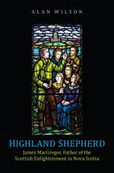 Highland Shepherd : James MacGregor, Father of the Scottish Enlightenment in Nova Scotia