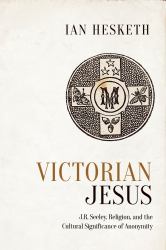 Victorian Jesus : J. R. Seeley, Religion, and the Cultural Significance of Anonymity
