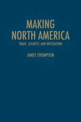 Making North America : Trade, Security, and Integration