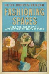 Fashioning Spaces : Mode and Modernity in Late-Nineteenth-Century Paris