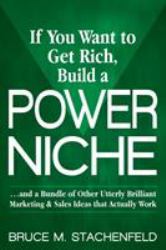 If You Want to Get Rich Build a Power Niche : ...And a Bundle of Other Utterly Brilliant Marketing & Sales Ideas That Actually Work