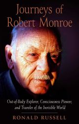 Journeys of Robert Monroe : Out-Of-Body Explorer, Consciousness Pioneer, and Traveler of the Invisible World