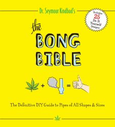 The Bong Bible : The Definitive DIY Guide to Pipes of All Shapes and Sizes
