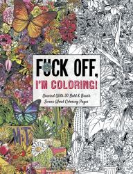 Fuck off, I'm Coloring : Unwind with 50 Obnoxiously Fun Swear Word Coloring Pages (Funny Activity Book, Adult Coloring Books, Curse Words, Swear Humor, Profanity Activity, Funny Gift Book)