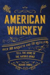 American Whiskey : Over 300 Whiskeys and 30 Distillers Tell the Story of the Nation's Spirit