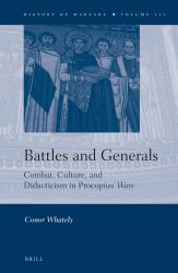 Battles and Generals: Combat, Culture, and Didacticism in Procopius' <i>Wars</i> : Combat, Culture, and Didacticism in Procopius' <i>Wars</i>