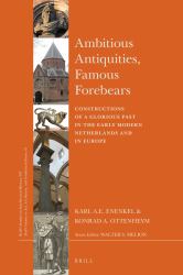 Ambitious Antiquities, Famous Forebears : Constructions of a Glorious Past in the Early Modern Netherlands and in Europe