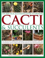 The Practical Illustrated Guide to Growing Cacti and Succulents : The Definitive Gardening Reference on Identification, Care and Cultivation, with a Directory of 400 Varieties and 700 Photographs
