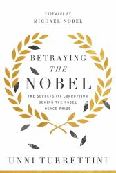 Betraying the Nobel : The Secrets and Corruption Behind the Nobel Peace Prize