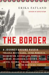 The Border : A Journey Around Russia Through North Korea, China, Mongolia, Kazakhstan, Azerbaijan, Georgia, Ukraine, Belarus, Lithuania, Poland, Latvia, Estonia, Finland, Norway, and the Northeast Passage