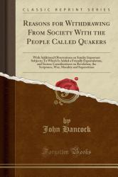 Reasons for Withdrawing from Society with the People Called Quakers : With Additional Observations on Sundry Important Subjects; to Which Is Added a Friendly Expostulation, and Serious Considerations on Revelation, the Scriptures, War, Morality and Super