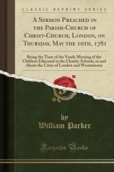 A Sermon Preached in the Parish-Church of Christ-Church, London, on Thursday, May The 10th 1781 : Being the Time of the Yearly Meeting of the Children Educated in the Charity-Schools, in and about the Cities of London and Westminster (Classic Reprint)