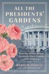 All the Presidents' Gardens : How the White House Grounds Have Grown with America