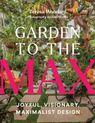 Garden to the Max : Joyful, Visionary, Maximalist Design