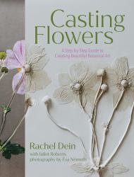 Casting Flowers : A Step-By-Step Guide to Creating Beautiful Botanical Art