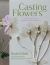 Casting Flowers : A Step-By-Step Guide to Creating Beautiful Botanical Art