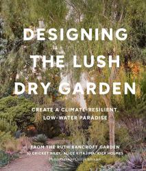 Designing the Lush Dry Garden : Create a Climate-Resilient, Low-Water Paradise
