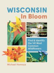Wisconsin in Bloom : Find and Identify the 141 Most Common Wildflowers