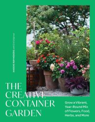 The Creative Container Garden : Grow a Vibrant, Year-Round Mix of Flowers, Food, Herbs, and More