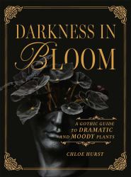 Darkness in Bloom : A Gothic Guide to Dramatic and Moody Plants