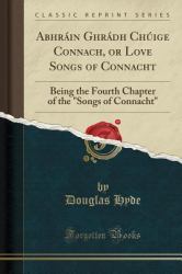 Abhrain Ghradh Chuige Connach, or Love Songs of Connacht : Being the Fourth Chapter of the Songs of Connacht (Classic Reprint)