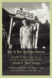 War Is Not Just for Heroes : World War II Dispatches and Letters of U. S. Marine Corps Combat Correspondent Claude R. 