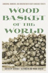 Wood Basket of the World : Lumbering, Commerce, and Conservation in South Carolina`S Forests