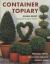 Container Topiary : Practical Advice, Step-by-Step Projects, Creative Ideas