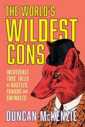 The World's Wildest Cons : Incredible True Tales of Hustles, Frauds and Swindles