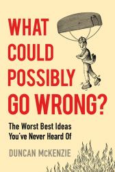 What Could Possibly Go Wrong? : The Worst Best Ideas You've Never Heard Of