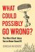 What Could Possibly Go Wrong? : The Worst Best Ideas You've Never Heard Of