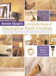 Annie Sloan's Complete Book of Decorative Paint Finishes : A Step-By-Step Guide to Mastering Painting Techniques for the Home