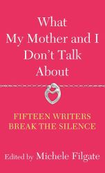 What My Mother and I Don't Talk About : Fifteen Writers Break the Silence