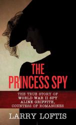 The Princess Spy : The True Story of WWII Spy Aline Griffith, Countess of Romanones
