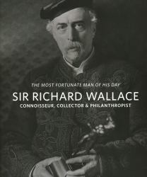 Sir Richard Wallace : 'the Most Fortunate Man of His Day': Connoisseur, Collector and Philanthropist