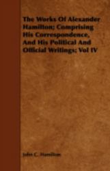 The Works of Alexander Hamilton; Comprising His Correspondence, and His Political and Official Writings; Vol Iv