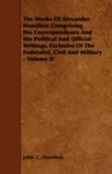 The Works of Alexander Hamilton Comprising His Correspondence and His Political and Official Writings, Exclusive of the Federalist, Civil and Military