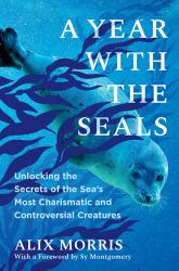 A Year with the Seals : Unlocking the Secrets of the Sea's Most Charismatic and Controversial Creatures