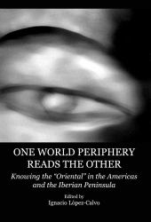 One World Periphery Reads the Other : Knowing the Oriental in the Americas and the Iberian Peninsula
