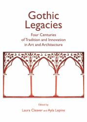 Gothic Legacies : Four Centuries of Tradition and Innovation in Art and Architecture