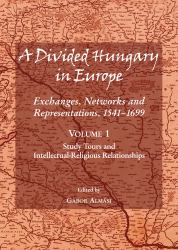 A Divided Hungary in Europe : Exhanges, Networks and Representations, 1541-1699 - Volume 1: Study Tours and Intellectual-Religious Relationships