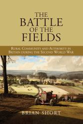 The Battle of the Fields : Rural Community and Authority in Britain During the Second World War