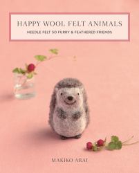 Happy Wool Felt Animals : Needle Felt 30 Furry & Feathered Friends