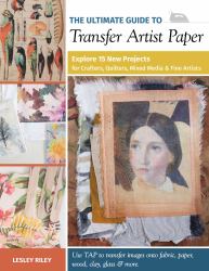 The Ultimate Guide to Transfer Artist Paper : Explore 15 New Projects for Crafters, Quilters, Mixed Media and Fine Artists