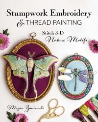 Stumpwork Embroidery and Thread Painting : Stitch 3-D Nature Motifs