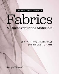Ultimate Encyclopedia of Fabrics and Unconventional Materials : Sew with 100+ Materials from Tricky to Tame