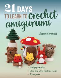 21 Days to Learn to Crochet Amigurumi : Daily Practice, Step-By-Step Instructions, 7 Projects