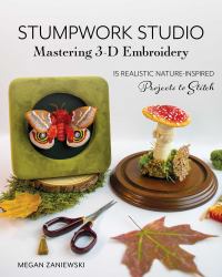 Stumpwork Studio--Mastering 3-D Embroidery : 15 Realistic Nature-Inspired Projects to Stitch