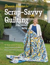 Bonnie Hunter's Scrap-Savvy Quilting : 30 Best-Loved Projects Using Leaders and Enders, Reclaimed Fabric and Scraps