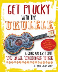 Get Plucky with the Ukulele : A Quick and Easy Guide to All Things Uke